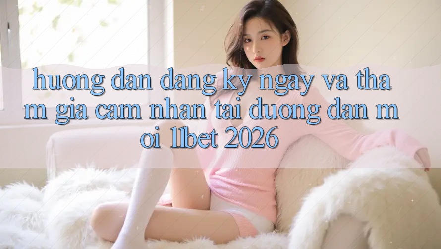 Hướng dẫn Đăng ký ngay Và Tham Gia Cảm nhận Tại Đường dẫn Mới 11bet 2026