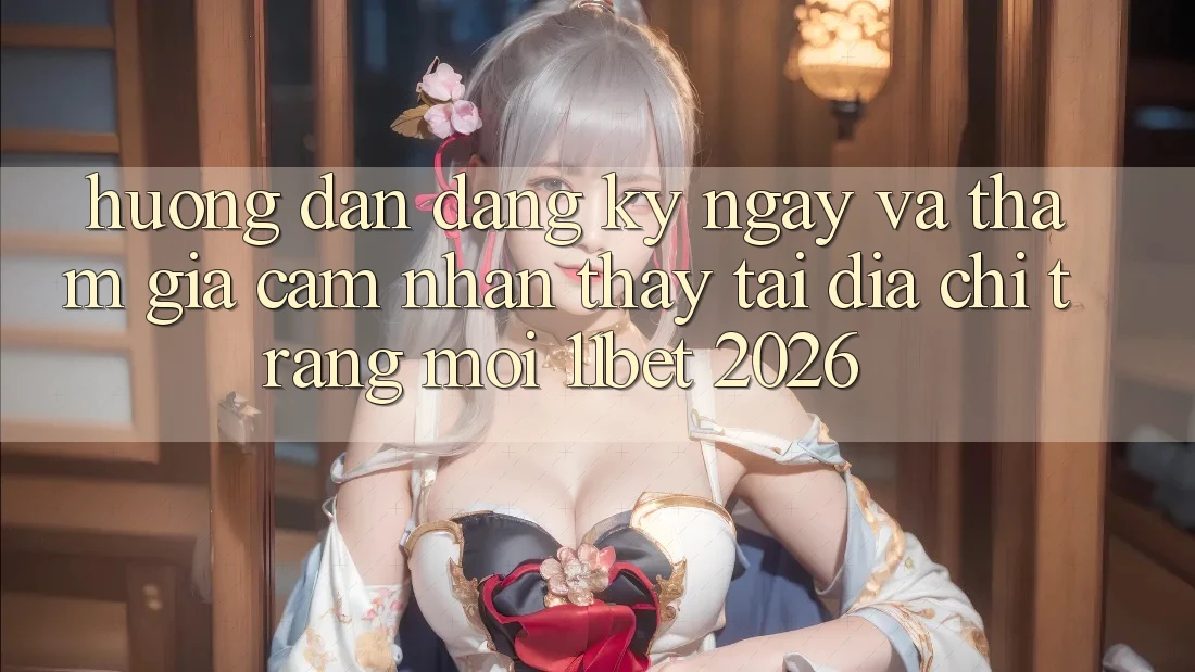 Hướng Dẫn Đăng ký ngay Và Tham Gia Cảm nhận thấy Tại Địa chỉ trang Mới 11bet 2026