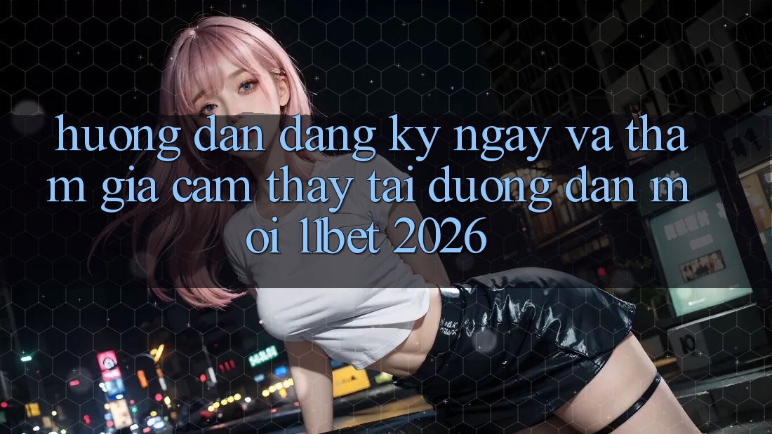 Hướng Dẫn Đăng ký ngay Và Tham Gia Cảm thấy Tại Đường dẫn Mới 11bet 2026