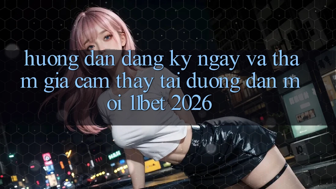 Hướng Dẫn Đăng ký ngay Và Tham Gia Cảm thấy Tại Đường dẫn Mới 11bet 2026 Hướng Dẫn Đăng ký ngay Và Tham Gia Cảm thấy Tại Đường dẫn Mới 11bet 2026