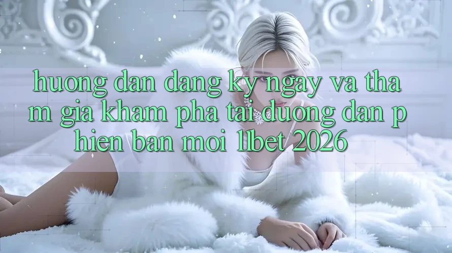Hướng Dẫn Đăng ký ngay Và Tham Gia Khám phá Tại Đường dẫn Phiên bản mới 11bet 2026