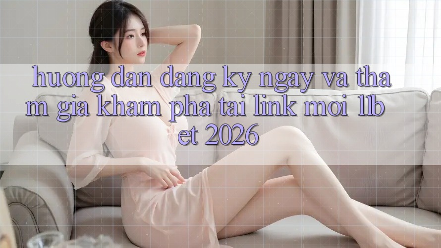 Hướng Dẫn Đăng ký ngay Và Tham Gia Khám phá Tại Link Mới 11bet 2026