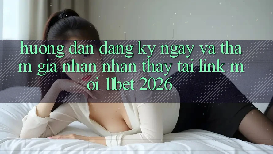 Hướng Dẫn Đăng ký ngay Và Tham Gia Nhận nhận thấy Tại Link Mới 11bet 2026 Hướng Dẫn Đăng ký ngay Và Tham Gia Nhận nhận thấy Tại Link Mới 11bet 2026
