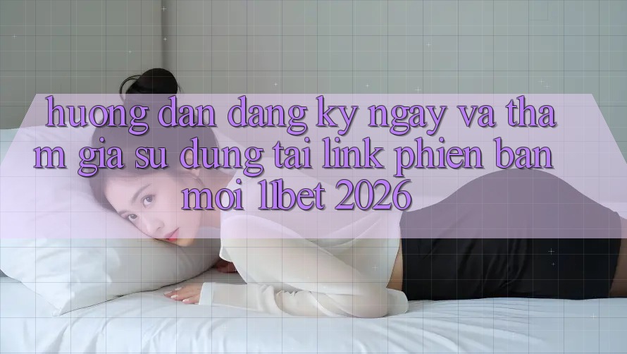 Hướng Dẫn Đăng ký ngay Và Tham Gia Sử dụng Tại Link Phiên bản mới 11bet 2026
