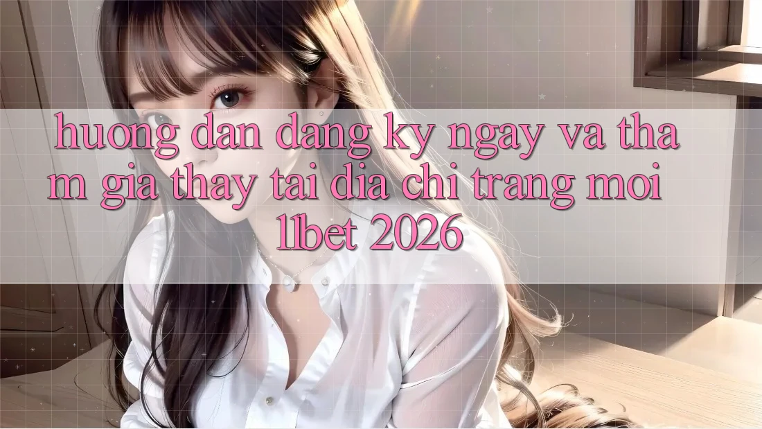 Hướng Dẫn Đăng ký ngay Và Tham Gia Thấy Tại Địa chỉ trang Mới 11bet 2026