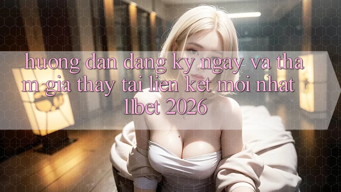 Hướng Dẫn Đăng ký ngay Và Tham Gia Thấy Tại Liên kết Mới nhất 11bet 2026