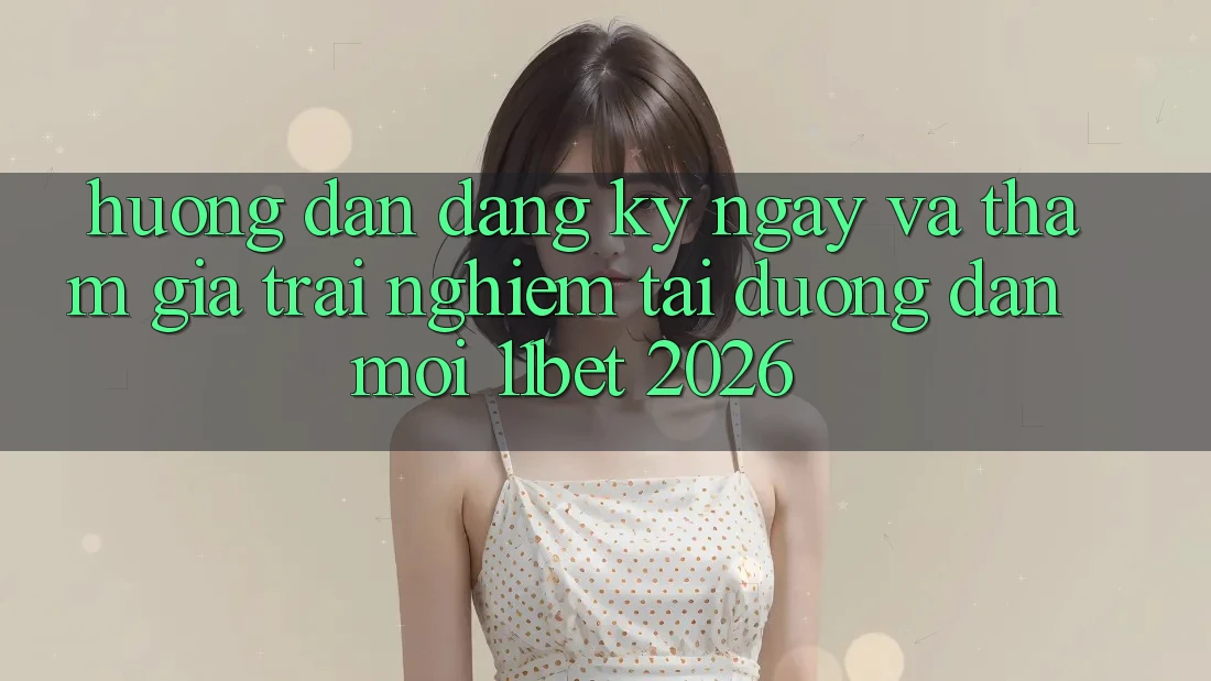 Hướng Dẫn Đăng ký ngay Và Tham Gia Trải Nghiệm Tại Đường dẫn Mới 11bet 2026