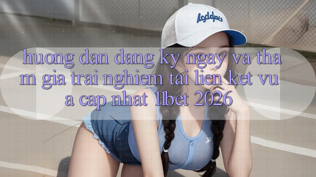 Hướng Dẫn Đăng ký ngay Và Tham Gia Trải nghiệm Tại Liên kết Vừa cập nhật 11bet 2026