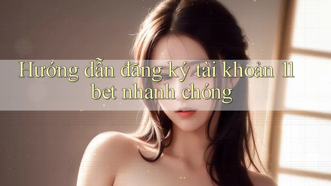 Hướng dẫn đăng ký tài khoản 11bet nhanh chóng Hướng dẫn đăng ký tài khoản 11bet nhanh chóng