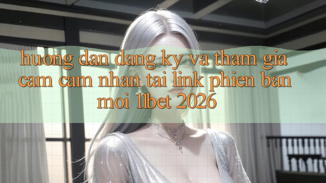 Hướng Dẫn Đăng Ký Và Tham Gia Cảm cảm nhận Tại Link Phiên bản mới 11bet 2026