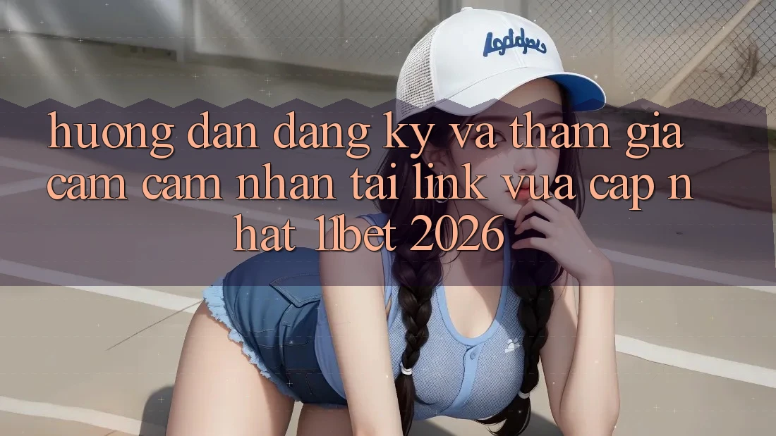 Hướng Dẫn Đăng ký Và Tham Gia Cảm cảm nhận Tại Link Vừa cập nhật 11bet 2026