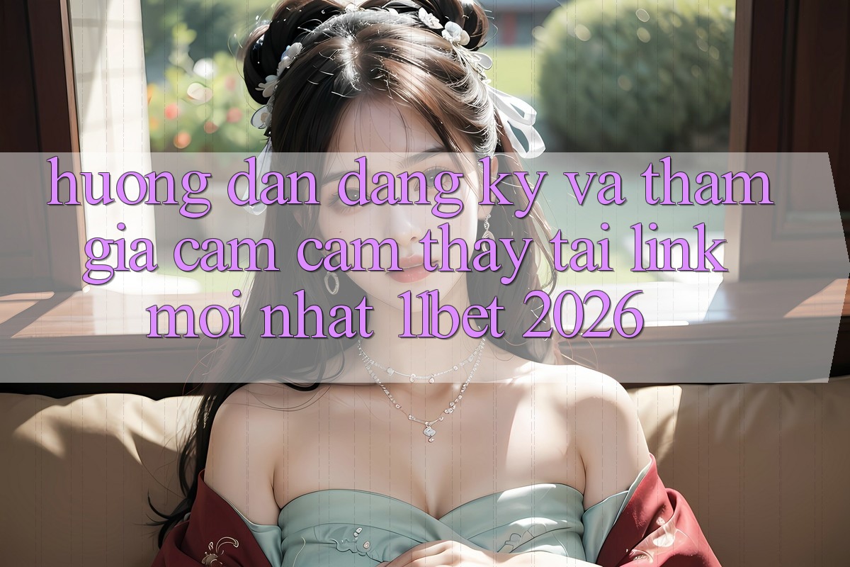Hướng Dẫn Đăng Ký Và Tham Gia Cảm cảm thấy Tại Link Mới nhất 11bet 2026