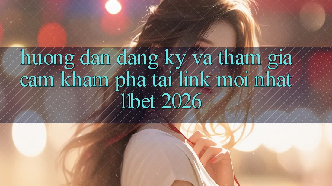 Hướng Dẫn Đăng Ký Và Tham Gia Cảm khám phá Tại Link Mới nhất 11bet 2026