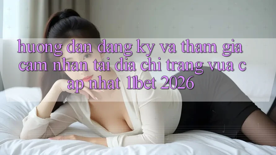 Hướng Dẫn Đăng Ký Và Tham Gia Cảm nhận Tại Địa chỉ trang Vừa cập nhật 11bet 2026