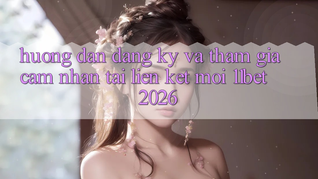 Hướng dẫn Đăng Ký Và Tham Gia Cảm nhận Tại Liên kết Mới 11bet 2026 Hướng dẫn Đăng Ký Và Tham Gia Cảm nhận Tại Liên kết Mới 11bet 2026