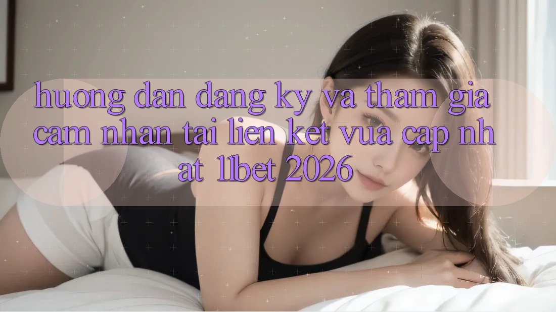 Hướng Dẫn Đăng Ký Và Tham Gia Cảm nhận Tại Liên kết Vừa cập nhật 11bet 2026