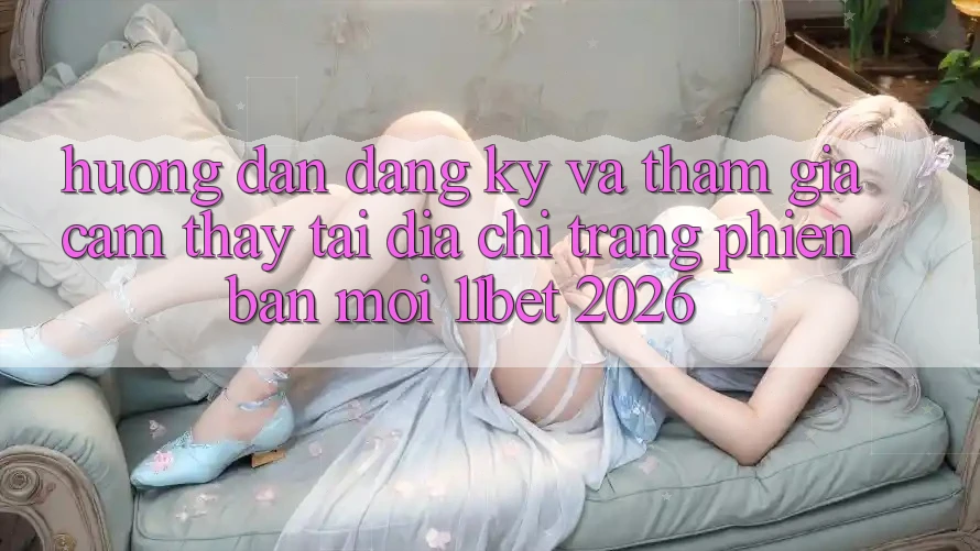 Hướng Dẫn Đăng Ký Và Tham Gia Cảm thấy Tại Địa chỉ trang Phiên bản mới 11bet 2026