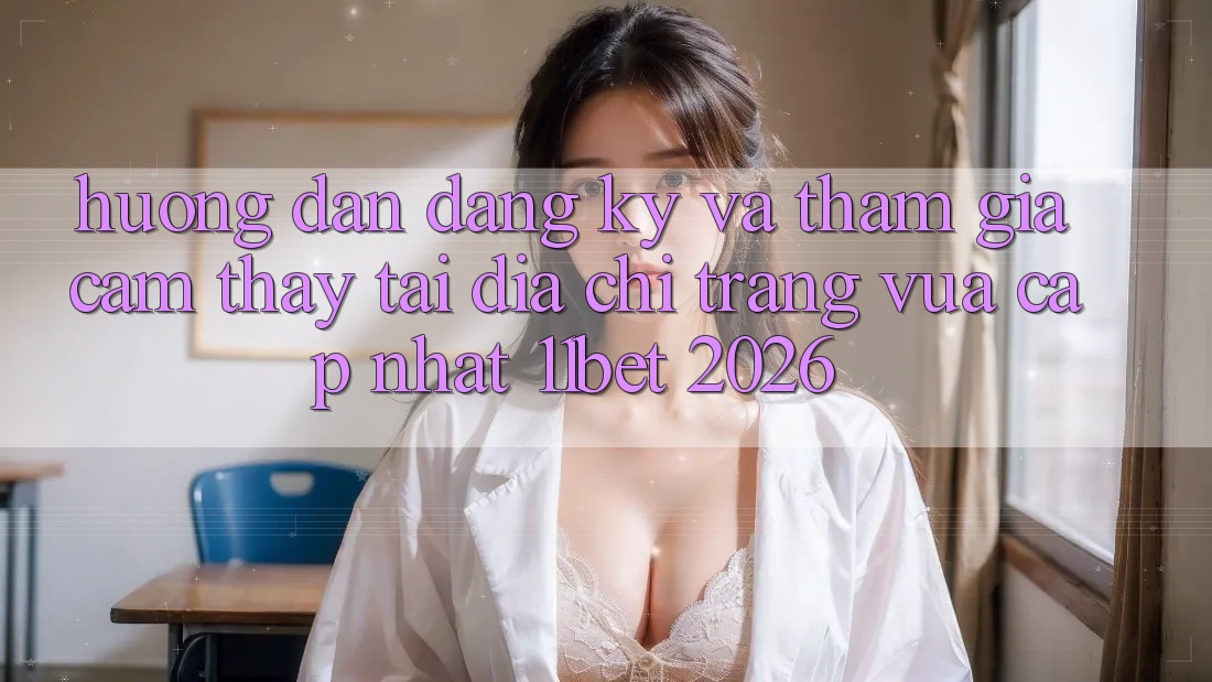 Hướng Dẫn Đăng Ký Và Tham Gia Cảm thấy Tại Địa chỉ trang Vừa cập nhật 11bet 2026