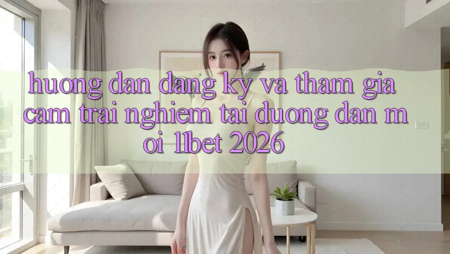 Hướng Dẫn Đăng Ký Và Tham Gia Cảm trải nghiệm Tại Đường dẫn Mới 11bet 2026