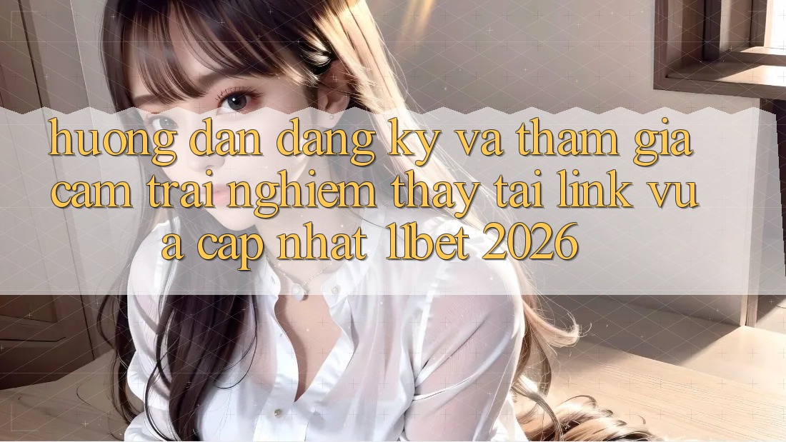 Hướng Dẫn Đăng Ký Và Tham Gia Cảm trải nghiệm thấy Tại Link Vừa cập nhật 11bet 2026
