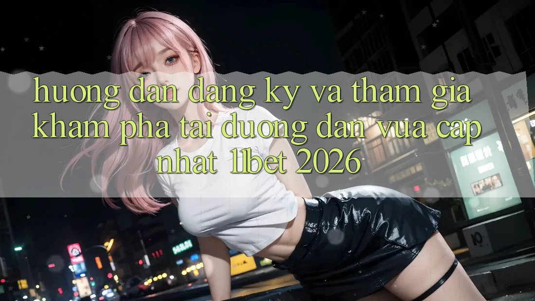 Hướng Dẫn Đăng Ký Và Tham Gia Khám phá Tại Đường dẫn Vừa cập nhật 11bet 2026