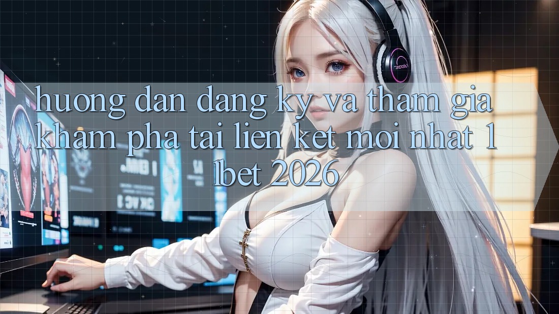 Hướng Dẫn Đăng Ký Và Tham Gia Khám phá Tại Liên kết Mới nhất 11bet 2026