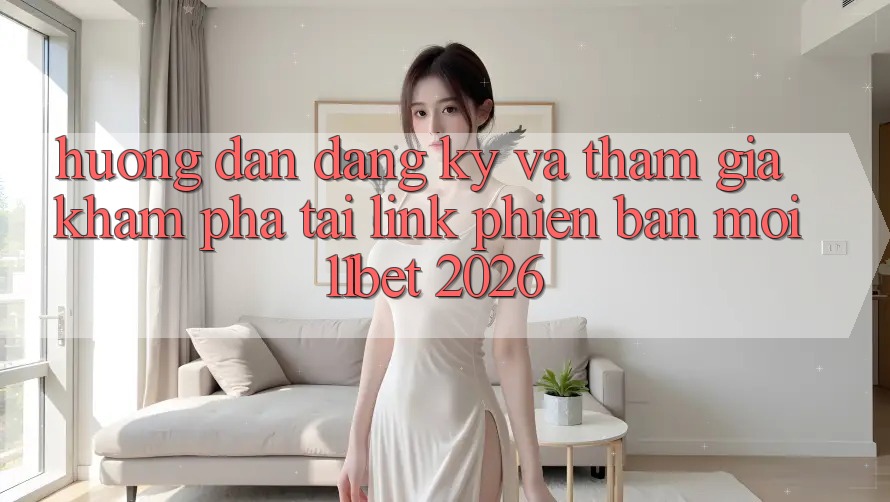 Hướng Dẫn Đăng Ký Và Tham Gia Khám phá Tại Link Phiên bản mới 11bet 2026