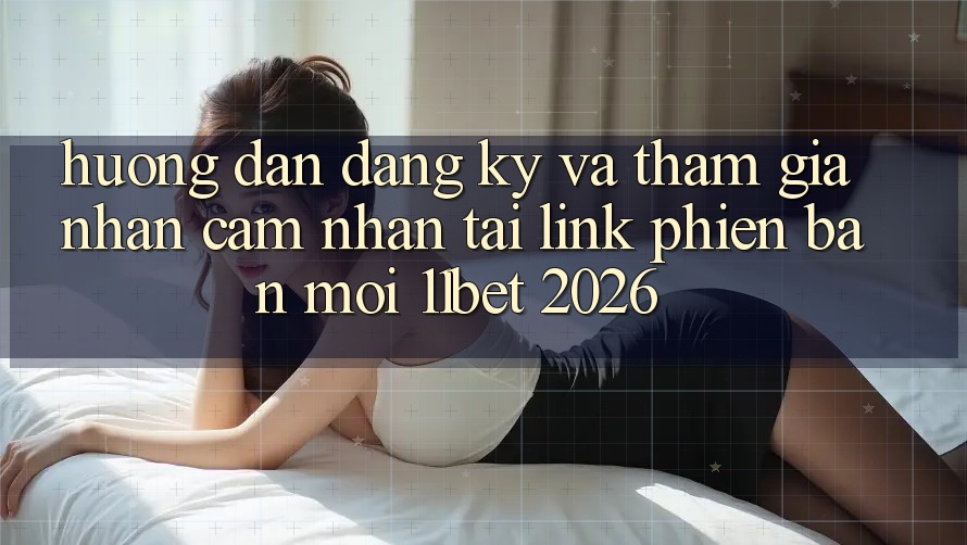 Hướng Dẫn Đăng Ký Và Tham Gia Nhận cảm nhận Tại Link Phiên bản mới 11bet 2026 Hướng Dẫn Đăng Ký Và Tham Gia Nhận cảm nhận Tại Link Phiên bản mới 11bet 2026