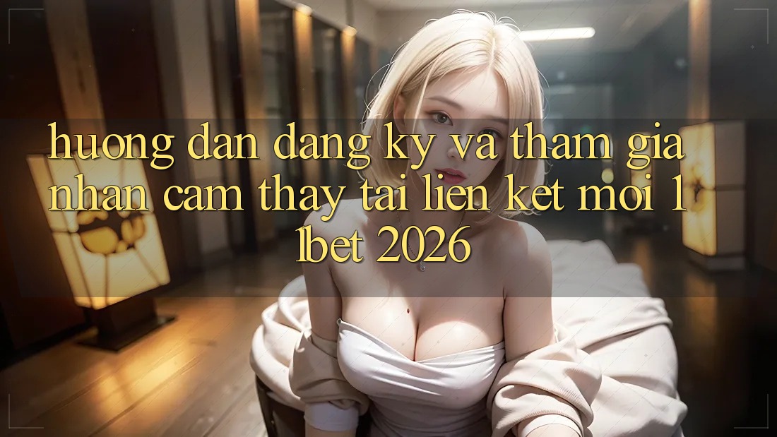 Hướng Dẫn Đăng Ký Và Tham Gia Nhận cảm thấy Tại Liên kết Mới 11bet 2026