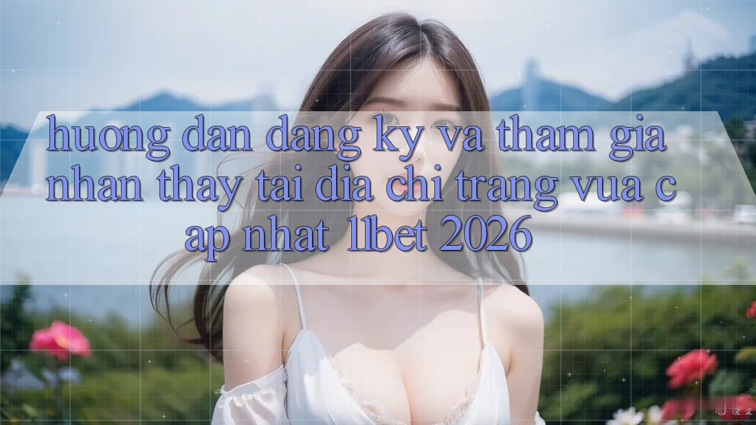 Hướng Dẫn Đăng Ký Và Tham Gia Nhận thấy Tại Địa chỉ trang Vừa cập nhật 11bet 2026