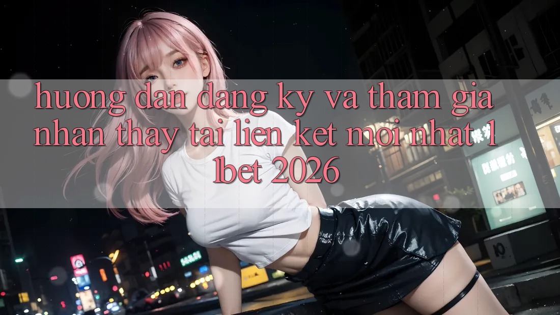 Hướng dẫn Đăng Ký Và Tham Gia Nhận thấy Tại Liên kết Mới nhất 11bet 2026