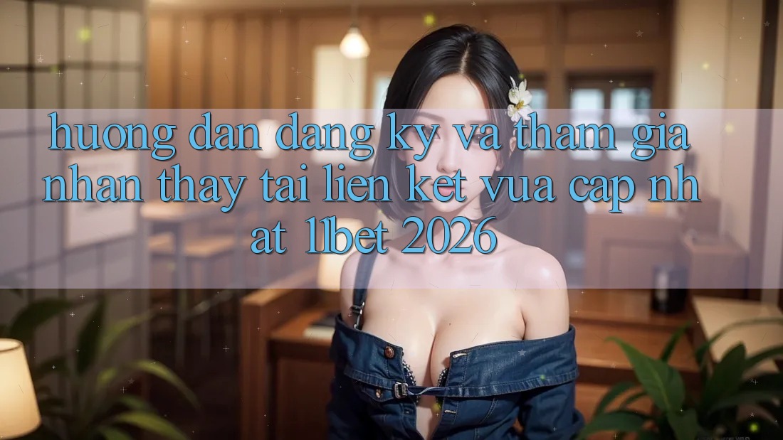 Hướng Dẫn Đăng Ký Và Tham Gia Nhận thấy Tại Liên kết Vừa cập nhật 11bet 2026