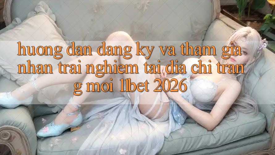 Hướng Dẫn Đăng Ký Và Tham Gia Nhận trải nghiệm Tại Địa chỉ trang Mới 11bet 2026
