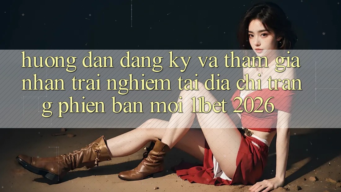Hướng Dẫn Đăng Ký Và Tham Gia Nhận trải nghiệm Tại Địa chỉ trang Phiên bản mới 11bet 2026 Hướng Dẫn Đăng Ký Và Tham Gia Nhận trải nghiệm Tại Địa chỉ trang Phiên bản mới 11bet 2026