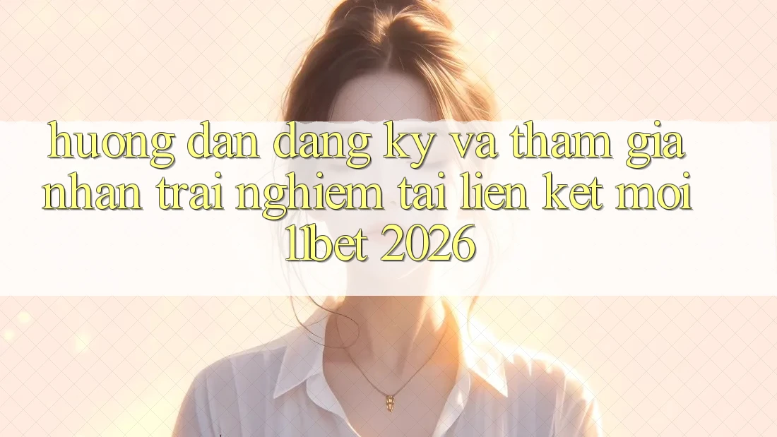 Hướng Dẫn Đăng Ký Và Tham Gia Nhận trải nghiệm Tại Liên kết Mới 11bet 2026