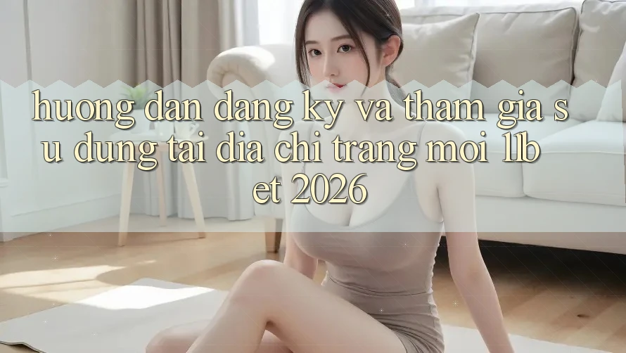 Hướng Dẫn Đăng Ký Và Tham Gia Sử dụng Tại Địa chỉ trang Mới 11bet 2026