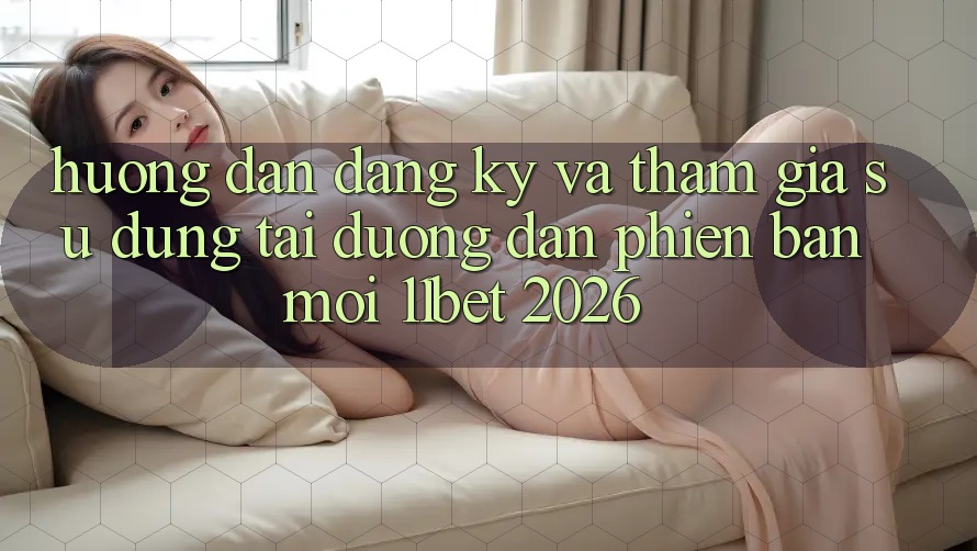Hướng Dẫn Đăng Ký Và Tham Gia Sử dụng Tại Đường dẫn Phiên bản mới 11bet 2026 Hướng Dẫn Đăng Ký Và Tham Gia Sử dụng Tại Đường dẫn Phiên bản mới 11bet 2026