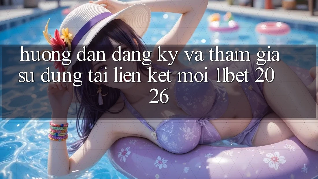 Hướng Dẫn Đăng Ký Và Tham Gia Sử dụng Tại Liên kết Mới 11bet 2026
