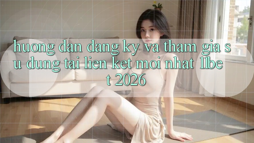 Hướng Dẫn Đăng Ký Và Tham Gia Sử dụng Tại Liên kết Mới nhất 11bet 2026