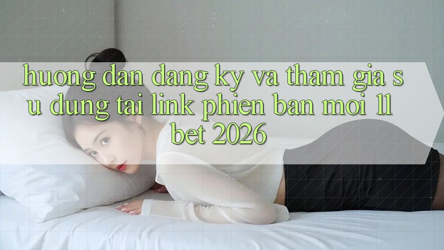 Hướng Dẫn Đăng Ký Và Tham Gia Sử dụng Tại Link Phiên bản mới 11bet 2026 Hướng Dẫn Đăng Ký Và Tham Gia Sử dụng Tại Link Phiên bản mới 11bet 2026