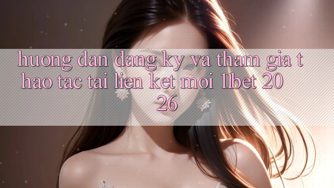 Hướng Dẫn Đăng ký Và Tham Gia Thao tác Tại Liên kết Mới 11bet 2026