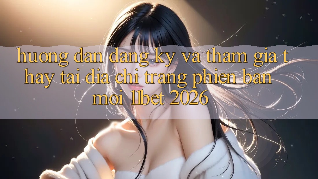 Hướng Dẫn Đăng Ký Và Tham Gia Thấy Tại Địa chỉ trang Phiên bản mới 11bet 2026