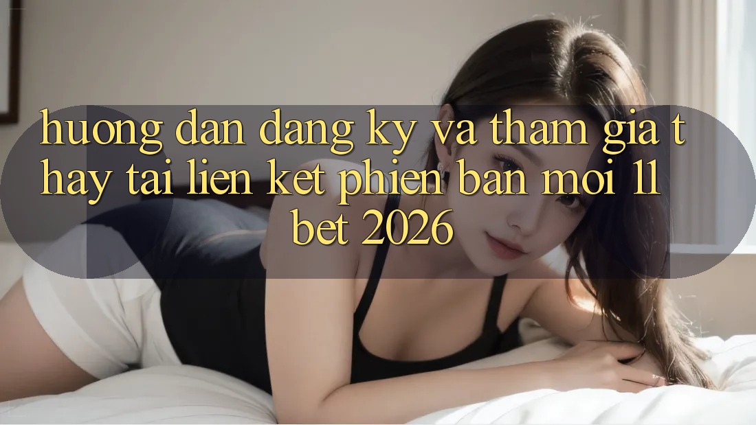 Hướng Dẫn Đăng Ký Và Tham Gia Thấy Tại Liên kết Phiên bản mới 11bet 2026