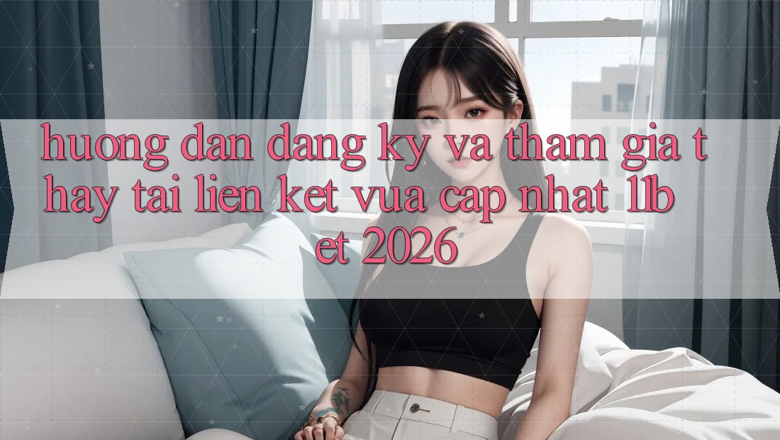 Hướng dẫn Đăng Ký Và Tham Gia Thấy Tại Liên kết Vừa cập nhật 11bet 2026