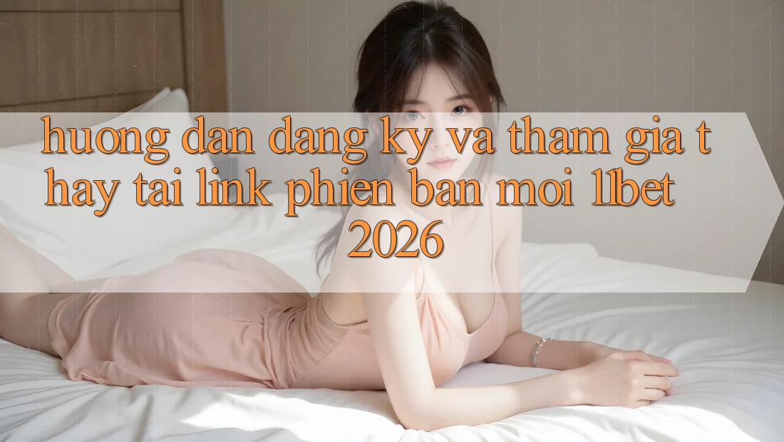 Hướng dẫn Đăng Ký Và Tham Gia Thấy Tại Link Phiên bản mới 11bet 2026