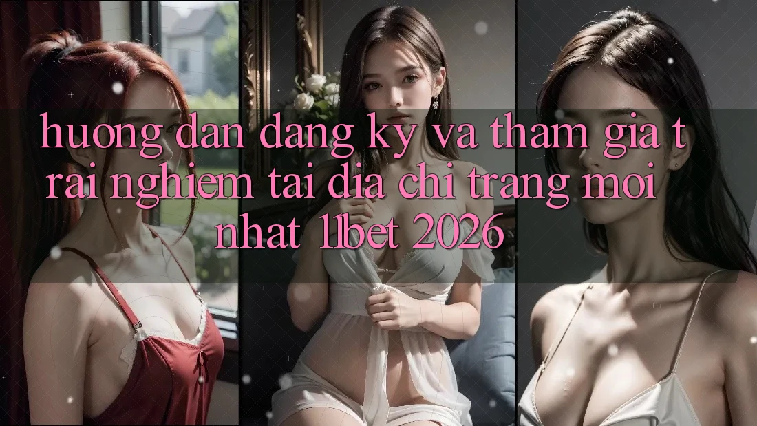 Hướng Dẫn Đăng ký Và Tham Gia Trải Nghiệm Tại Địa chỉ trang Mới nhất 11bet 2026