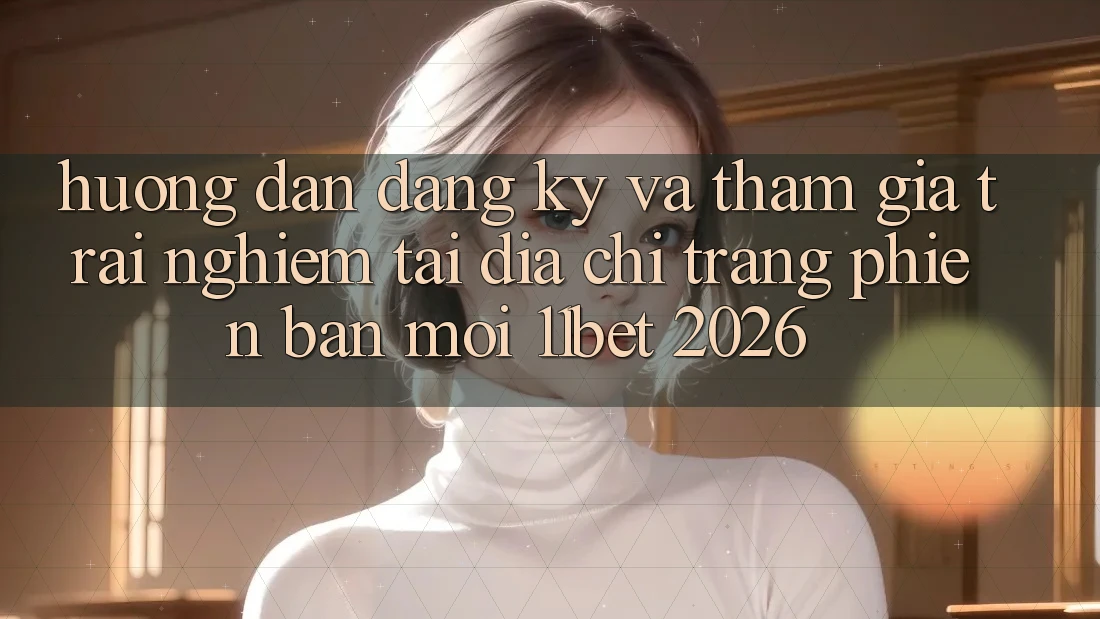 Hướng Dẫn Đăng Ký Và Tham Gia Trải Nghiệm Tại Địa chỉ trang Phiên bản mới 11bet 2026 Hướng Dẫn Đăng Ký Và Tham Gia Trải Nghiệm Tại Địa chỉ trang Phiên bản mới 11bet 2026