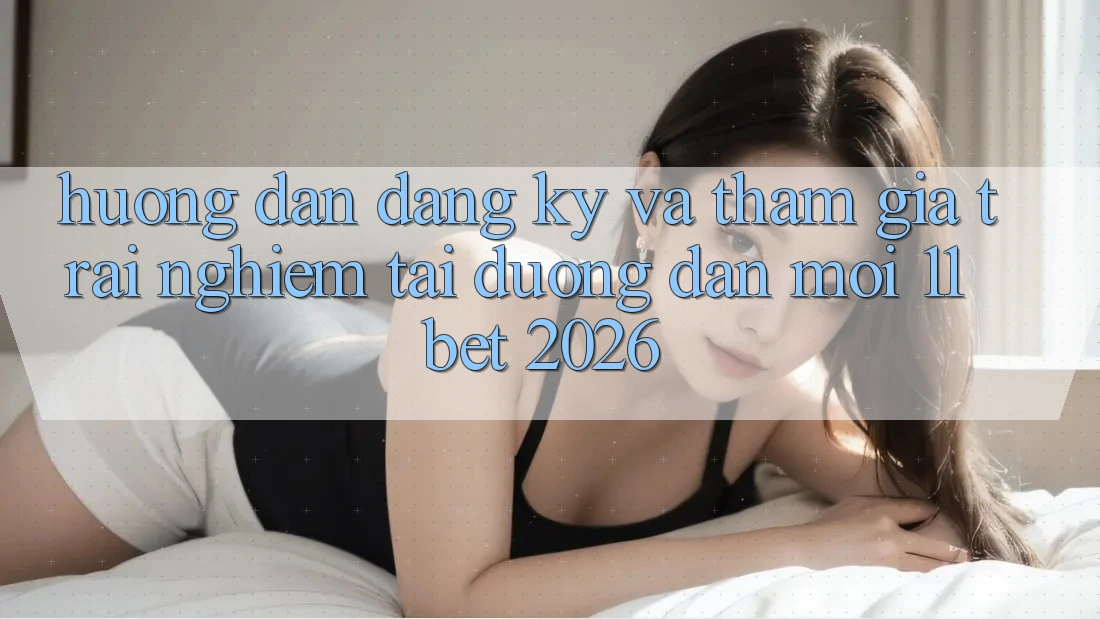 Hướng Dẫn Đăng Ký Và Tham Gia Trải Nghiệm Tại Đường dẫn Mới 11bet 2026
