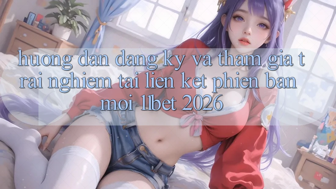 Hướng Dẫn Đăng Ký Và Tham Gia Trải nghiệm Tại Liên kết Phiên bản mới 11bet 2026