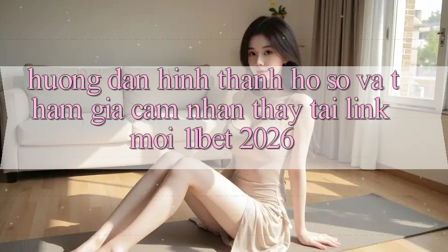 Hướng Dẫn Hình thành hồ sơ Và Tham Gia Cảm nhận thấy Tại Link Mới 11bet 2026